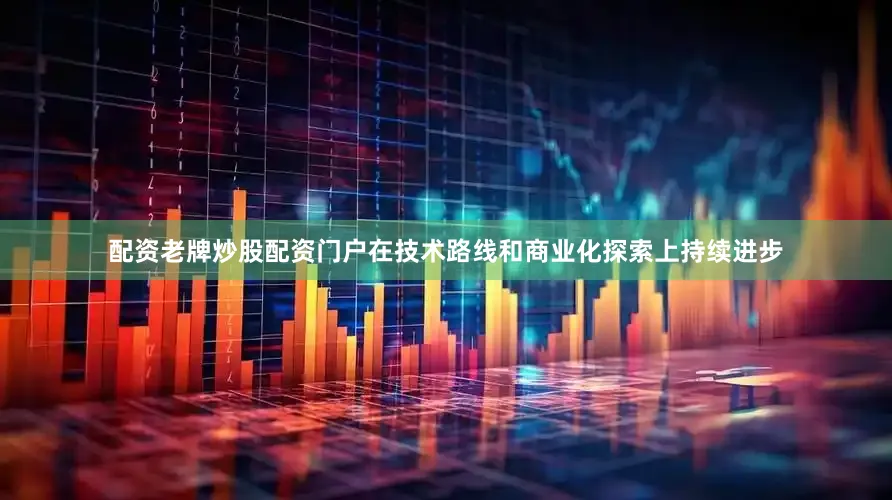 配资老牌炒股配资门户在技术路线和商业化探索上持续进步