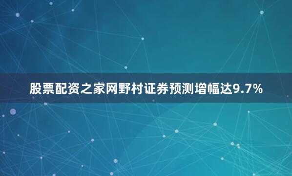 股票配资之家网野村证券预测增幅达9.7%