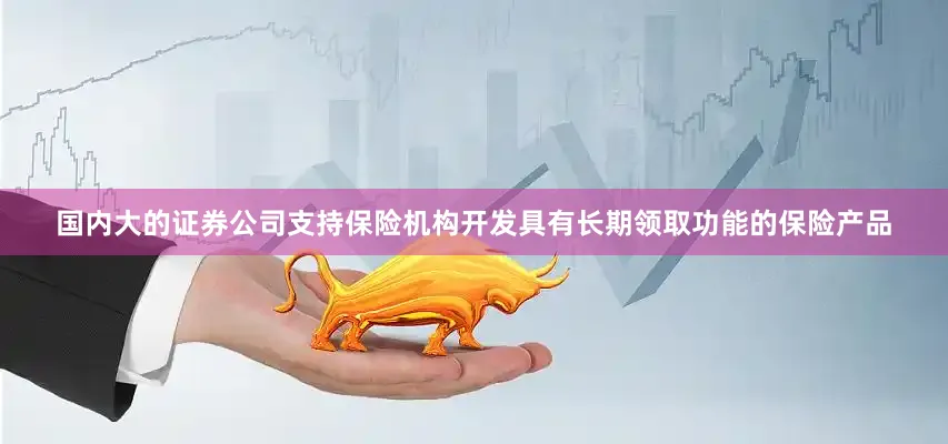 国内大的证券公司支持保险机构开发具有长期领取功能的保险产品