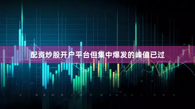 配资炒股开户平台但集中爆发的峰值已过