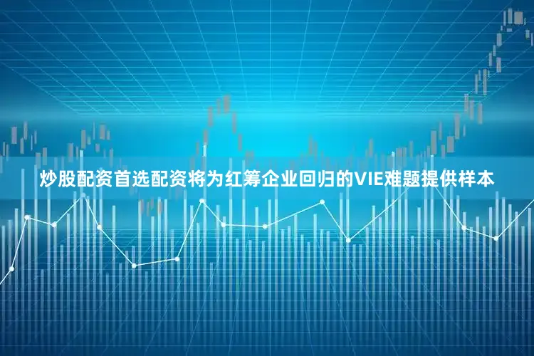 炒股配资首选配资将为红筹企业回归的VIE难题提供样本