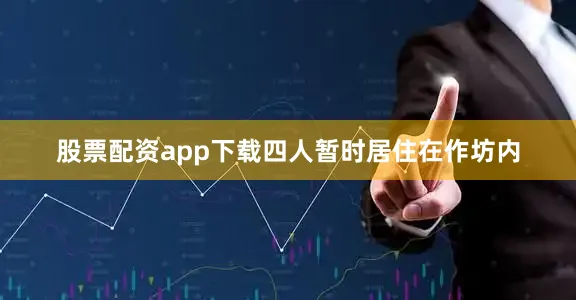 股票配资app下载四人暂时居住在作坊内