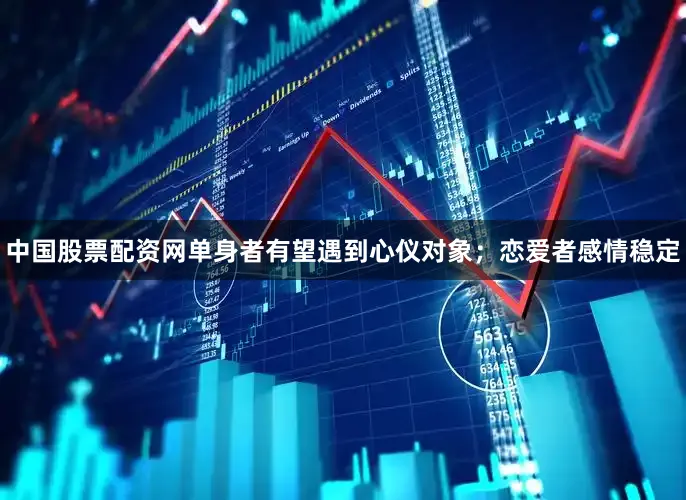 中国股票配资网单身者有望遇到心仪对象；恋爱者感情稳定
