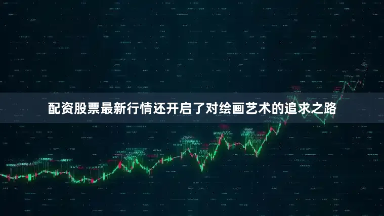 配资股票最新行情还开启了对绘画艺术的追求之路