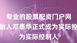 专业的股票配资门户网其创始人邓泰华正式成为实际控制人