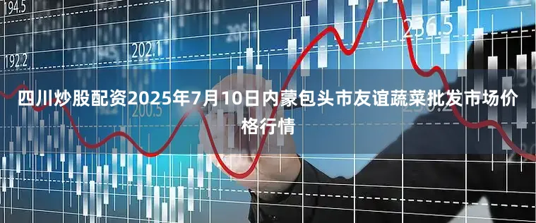 四川炒股配资2025年7月10日内蒙包头市友谊蔬菜批发市场价格行情