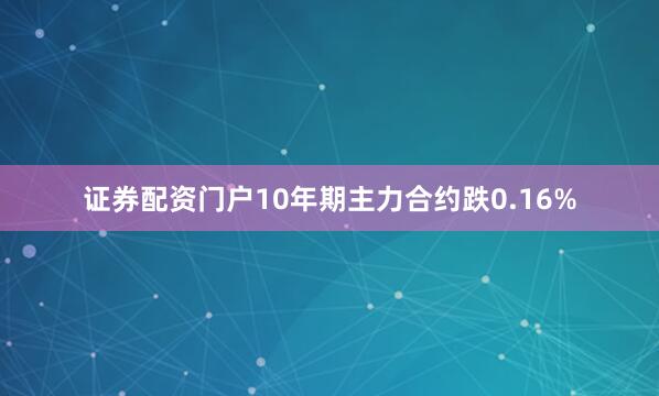 证券配资门户10年期主力合约跌0.16%