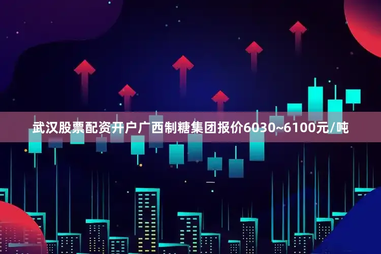 武汉股票配资开户广西制糖集团报价6030~6100元/吨