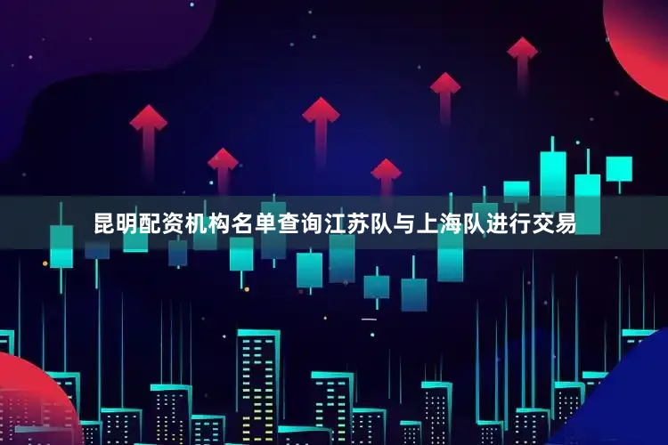 昆明配资机构名单查询江苏队与上海队进行交易