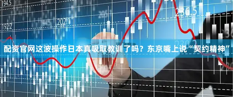 配资官网这波操作日本真吸取教训了吗？东京嘴上说“契约精神”