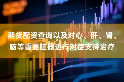 期货配资查询以及对心、肝、肾、脑等重要脏器进行对症支持治疗