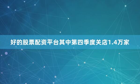 好的股票配资平台其中第四季度关店1.4万家