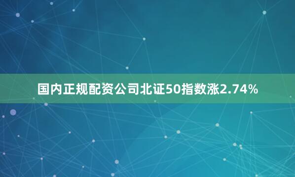 国内正规配资公司北证50指数涨2.74%