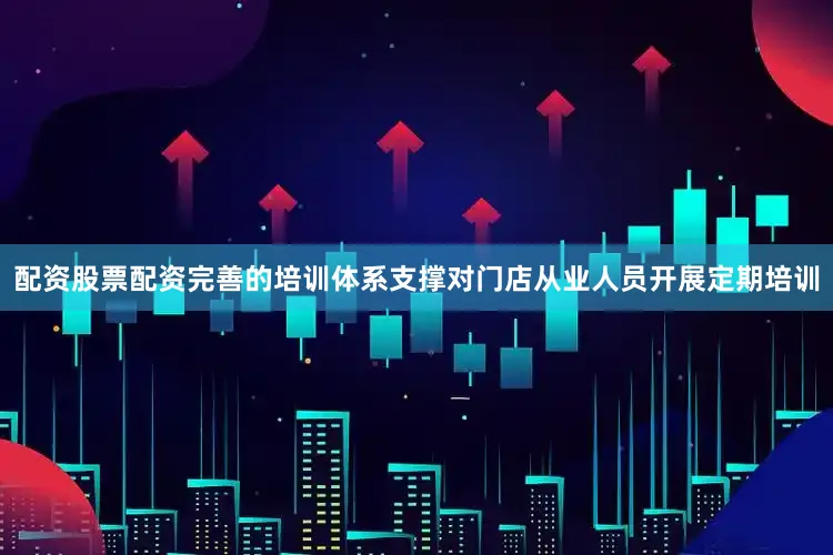 配资股票配资完善的培训体系支撑对门店从业人员开展定期培训