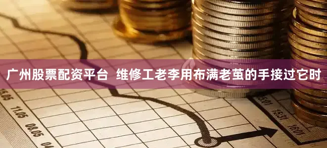 广州股票配资平台  维修工老李用布满老茧的手接过它时