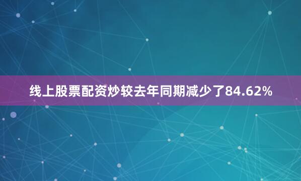 线上股票配资炒较去年同期减少了84.62%