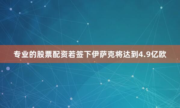 专业的股票配资若签下伊萨克将达到4.9亿欧