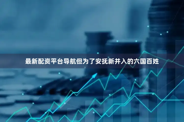 最新配资平台导航但为了安抚新并入的六国百姓