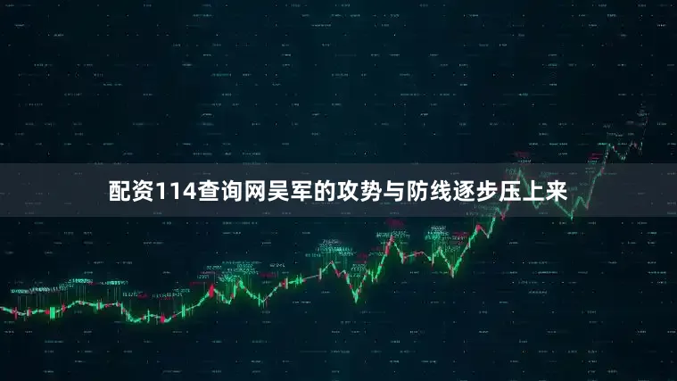 配资114查询网吴军的攻势与防线逐步压上来