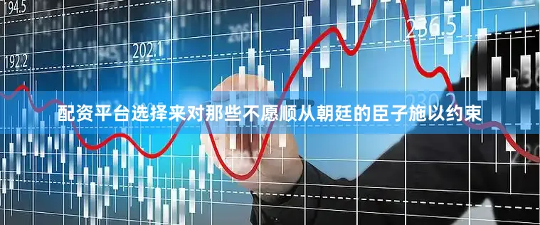 配资平台选择来对那些不愿顺从朝廷的臣子施以约束