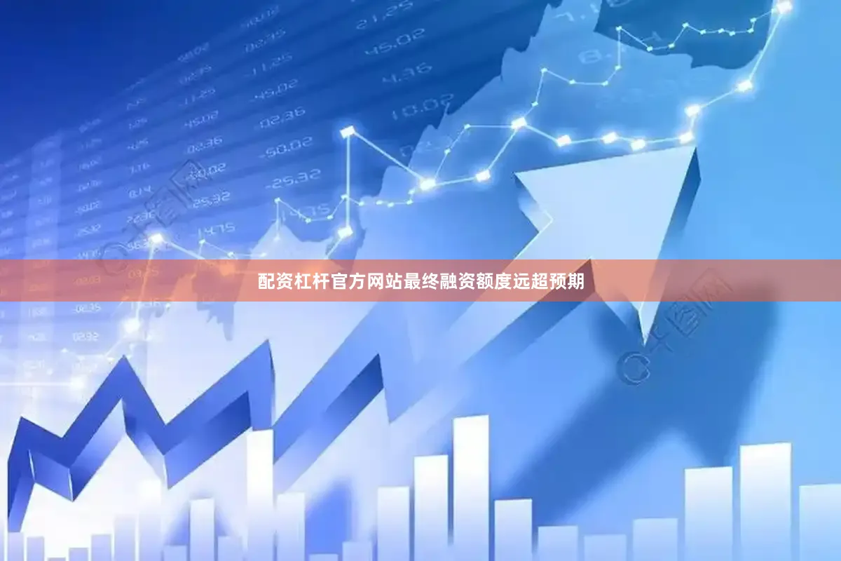 配资杠杆官方网站最终融资额度远超预期