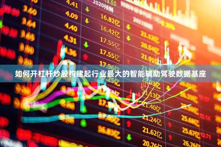 如何开杠杆炒股构建起行业最大的智能辅助驾驶数据基座