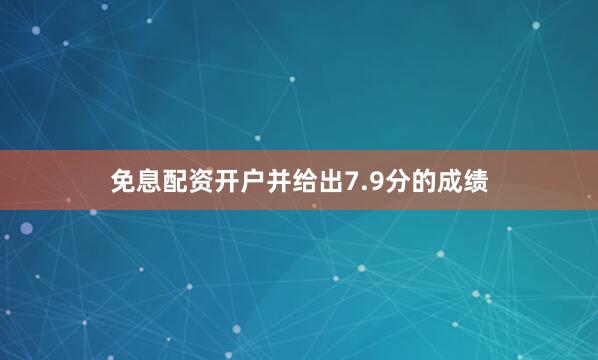 免息配资开户并给出7.9分的成绩