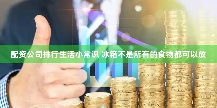 配资公司排行生活小常识 冰箱不是所有的食物都可以放