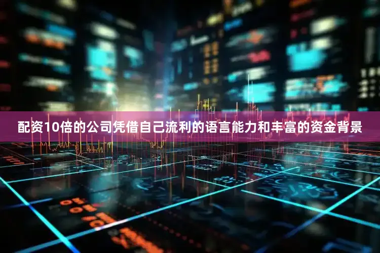 配资10倍的公司凭借自己流利的语言能力和丰富的资金背景