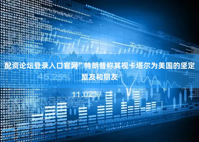 配资论坛登录入口官网”特朗普称其视卡塔尔为美国的坚定盟友和朋友