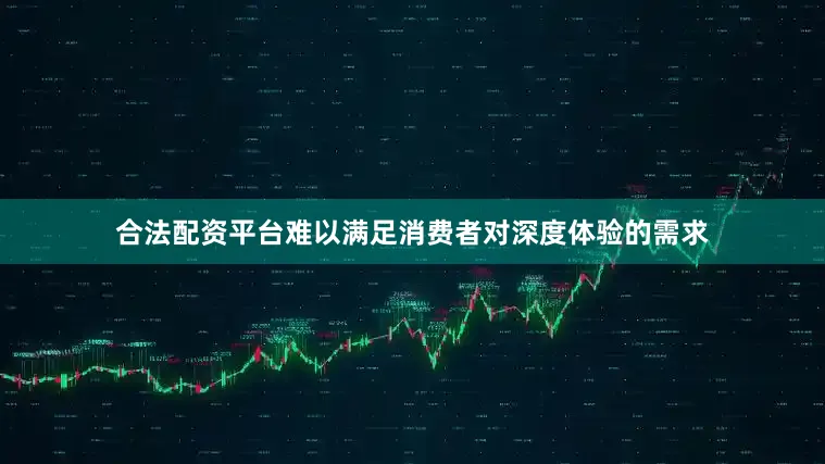 合法配资平台难以满足消费者对深度体验的需求